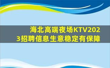 海北高端夜场KTV2023招聘信息生意稳定有保障